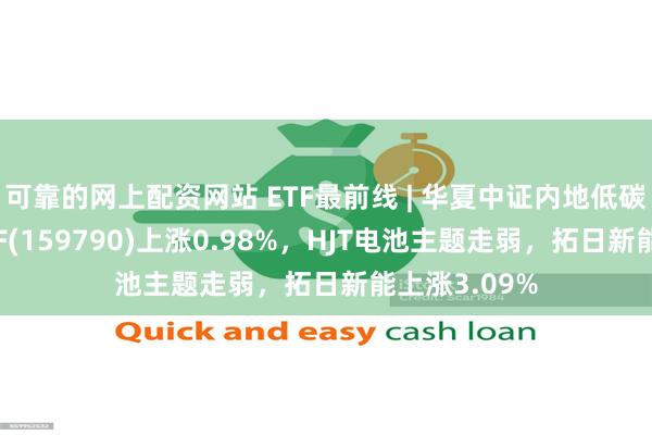 可靠的网上配资网站 ETF最前线 | 华夏中证内地低碳经济主题ETF(159790)上涨0.98%，HJT电池主题走弱，拓日新能上涨3.09%