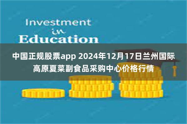 中国正规股票app 2024年12月17日兰州国际高原夏菜副食品采购中心价格行情