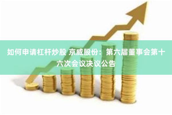 如何申请杠杆炒股 京威股份：第六届董事会第十六次会议决议公告