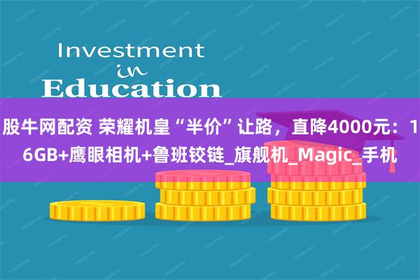 股牛网配资 荣耀机皇“半价”让路，直降4000元：16GB+鹰眼相机+鲁班铰链_旗舰机_Magic_手机