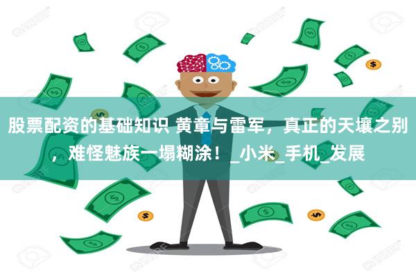 股票配资的基础知识 黄章与雷军，真正的天壤之别，难怪魅族一塌糊涂！_小米_手机_发展