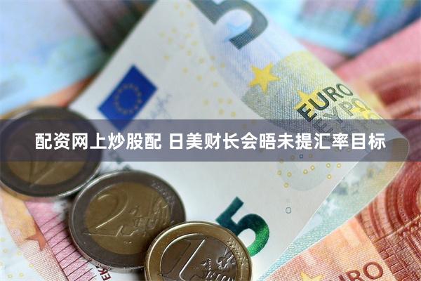 配资网上炒股配 日美财长会晤未提汇率目标