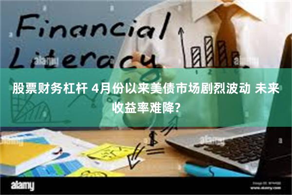 股票财务杠杆 4月份以来美债市场剧烈波动 未来收益率难降?