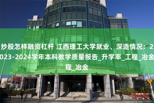 炒股怎样融资杠杆 江西理工大学就业、深造情况：2023-2024学年本科教学质量报告_升学率_工程_冶金