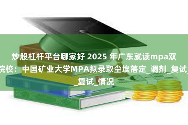 炒股杠杆平台哪家好 2025 年广东就读mpa双一流院校：中国矿业大学MPA拟录取尘埃落定_调剂_复试_情况