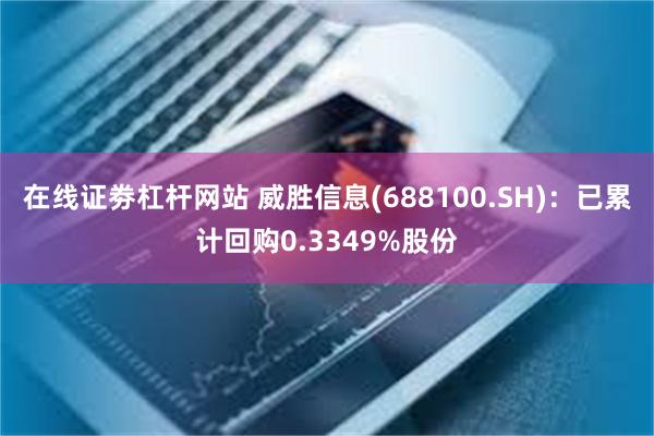 在线证劵杠杆网站 威胜信息(688100.SH)：已累计回购0.3349%股份