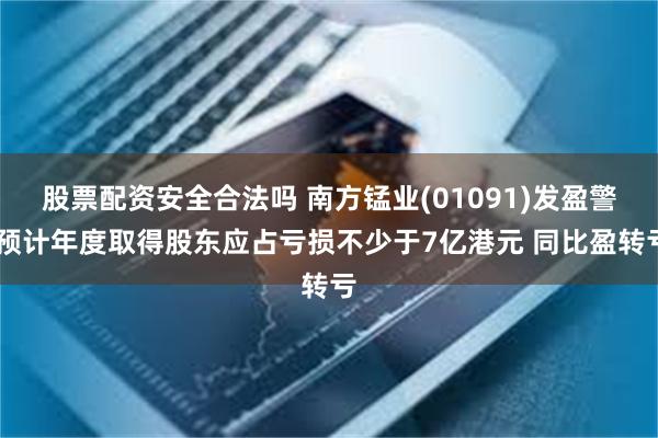 股票配资安全合法吗 南方锰业(01091)发盈警 预计年度取得股东应占亏损不少于7亿港元 同比盈转亏