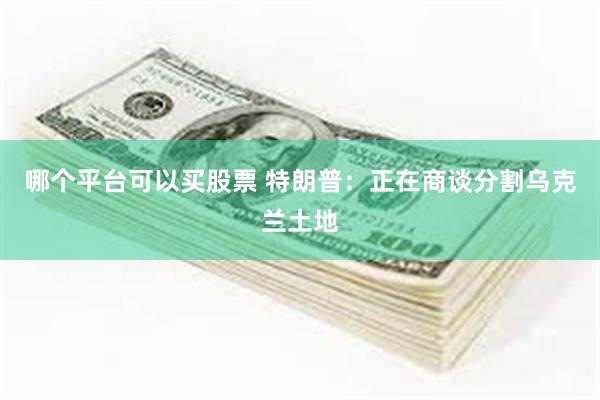 哪个平台可以买股票 特朗普：正在商谈分割乌克兰土地