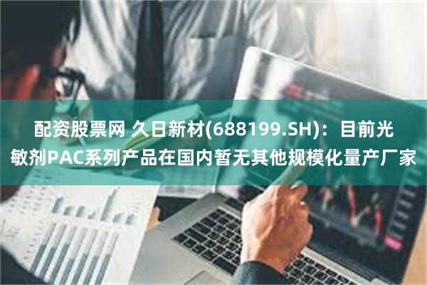 配资股票网 久日新材(688199.SH)：目前光敏剂PAC系列产品在国内暂无其他规模化量产厂家