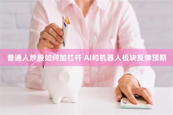 普通人炒股如何加杠杆 AI和机器人板块反弹预期