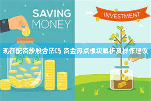 现在配资炒股合法吗 资金热点板块解析及操作建议