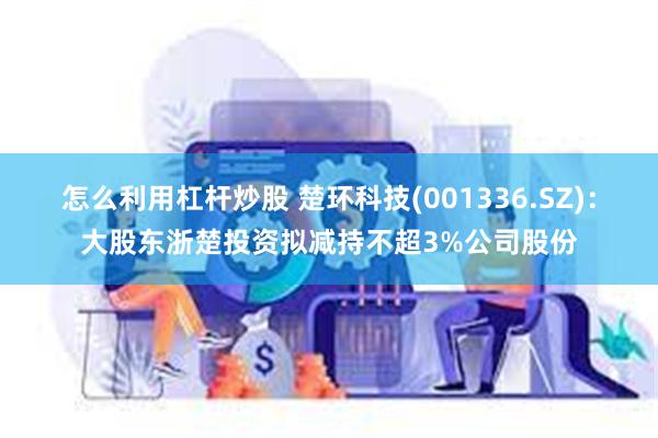 怎么利用杠杆炒股 楚环科技(001336.SZ)：大股东浙楚投资拟减持不超3%公司股份