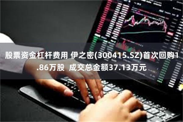 股票资金杠杆费用 伊之密(300415.SZ)首次回购1.86万股  成交总金额37.13万元