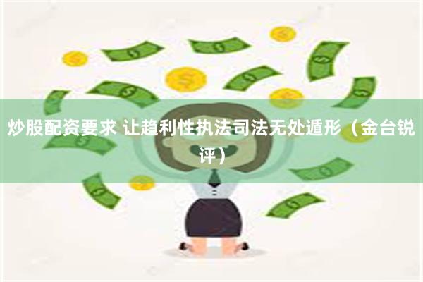 炒股配资要求 让趋利性执法司法无处遁形（金台锐评）