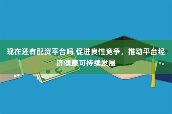 现在还有配资平台吗 促进良性竞争，推动平台经济健康可持续发展