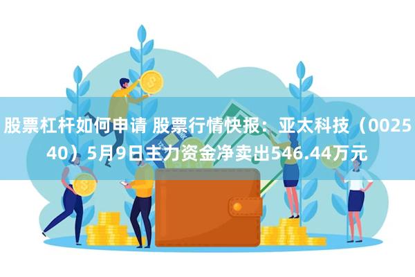 股票杠杆如何申请 股票行情快报：亚太科技（002540）5月9日主力资金净卖出546.44万元