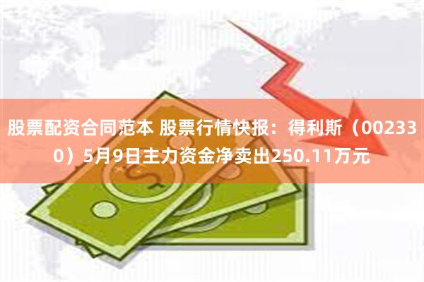 股票配资合同范本 股票行情快报：得利斯（002330）5月9日主力资金净卖出250.11万元