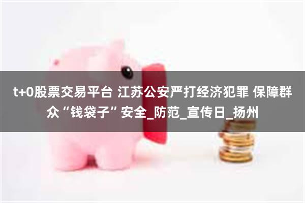 t+0股票交易平台 江苏公安严打经济犯罪 保障群众“钱袋子”安全_防范_宣传日_扬州