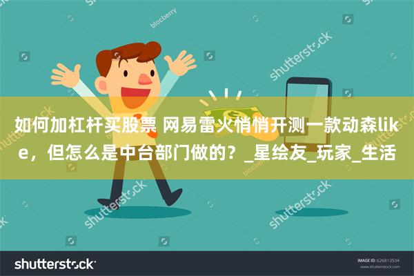 如何加杠杆买股票 网易雷火悄悄开测一款动森like，但怎么是中台部门做的？_星绘友_玩家_生活