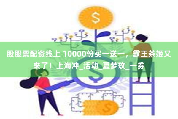 股股票配资线上 10000份买一送一，霸王茶姬又来了！上海冲_活动_夏梦玫_一券