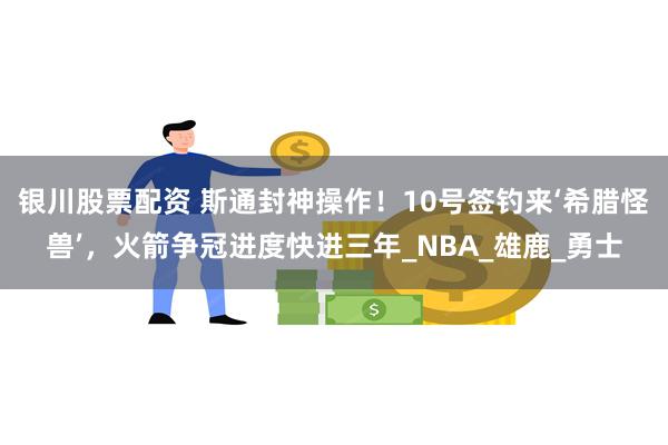 银川股票配资 斯通封神操作！10号签钓来‘希腊怪兽’，火箭争冠进度快进三年_NBA_雄鹿_勇士