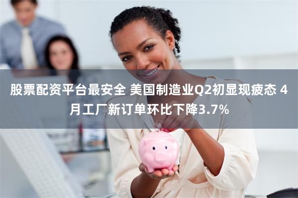 股票配资平台最安全 美国制造业Q2初显现疲态 4月工厂新订单环比下降3.7%
