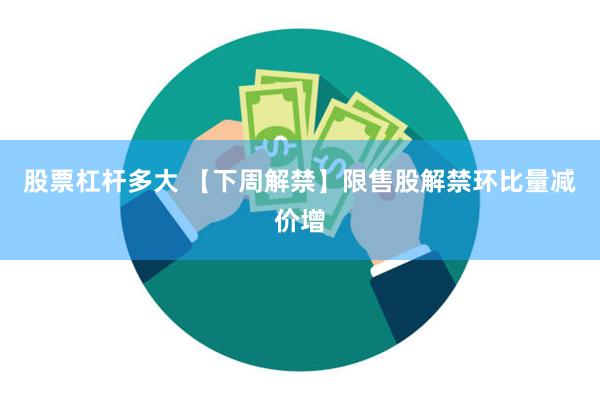 股票杠杆多大 【下周解禁】限售股解禁环比量减价增