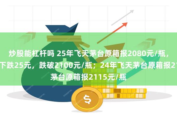 炒股能杠杆吗 25年飞天茅台原箱报2080元/瓶，较前一日下跌25元，跌破2100元/瓶；24年飞天茅台原箱报2115元/瓶