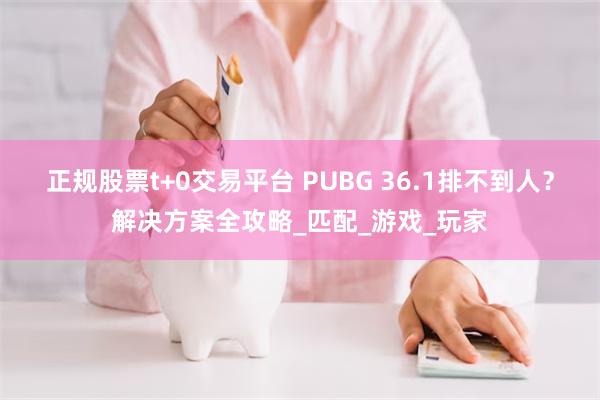 正规股票t+0交易平台 PUBG 36.1排不到人？解决方案全攻略_匹配_游戏_玩家