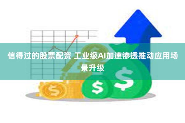 信得过的股票配资 工业级AI加速渗透推动应用场景升级
