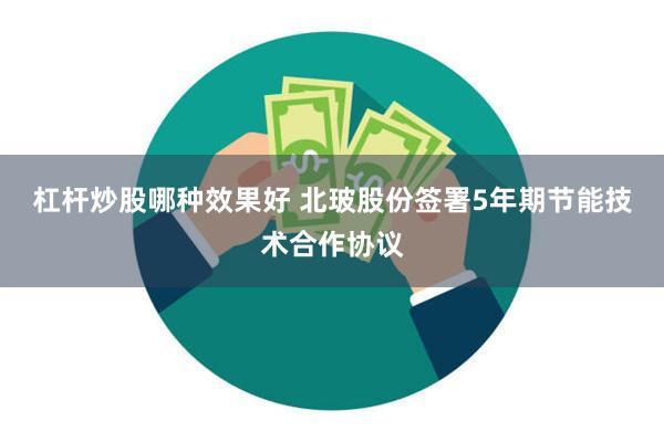 杠杆炒股哪种效果好 北玻股份签署5年期节能技术合作协议