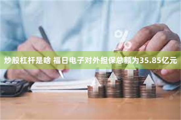 炒股杠杆是啥 福日电子对外担保总额为35.85亿元