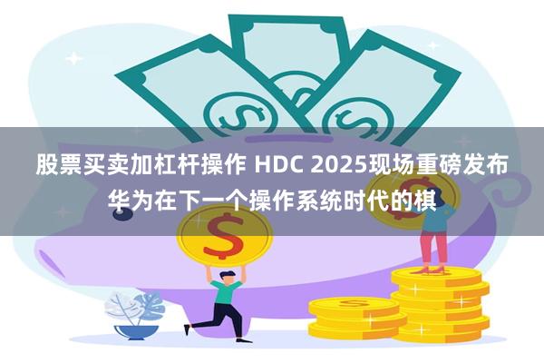 股票买卖加杠杆操作 HDC 2025现场重磅发布华为在下一个操作系统时代的棋