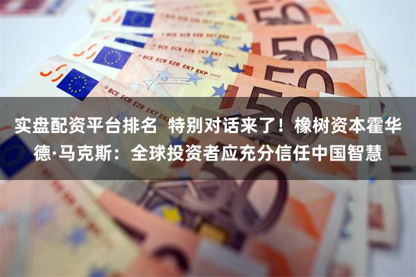 实盘配资平台排名  特别对话来了！橡树资本霍华德·马克斯：全球投资者应充分信任中国智慧
