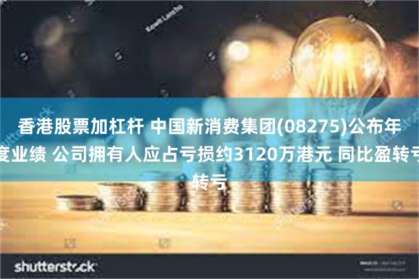 香港股票加杠杆 中国新消费集团(08275)公布年度业绩 公司拥有人应占亏损约3120万港元 同比盈转亏
