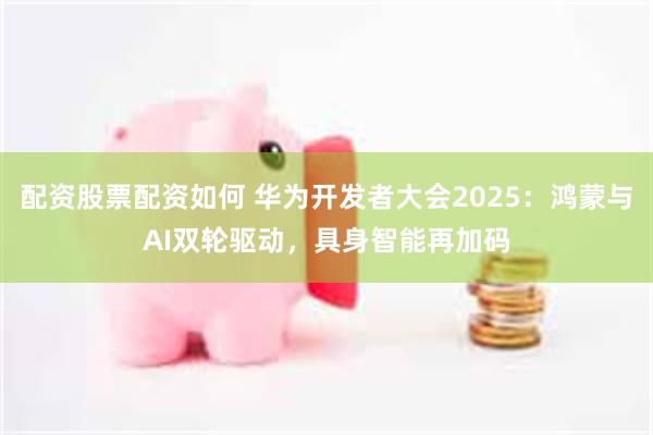 配资股票配资如何 华为开发者大会2025：鸿蒙与AI双轮驱动，具身智能再加码