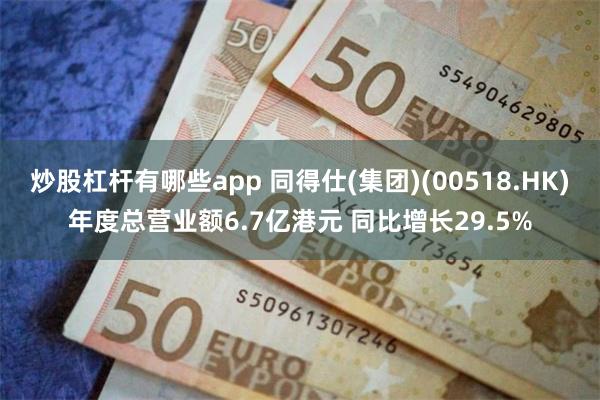 炒股杠杆有哪些app 同得仕(集团)(00518.HK)年度总营业额6.7亿港元 同比增长29.5%