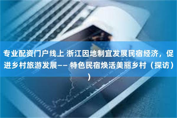 专业配资门户线上 浙江因地制宜发展民宿经济，促进乡村旅游发展—— 特色民宿焕活美丽乡村（探访）