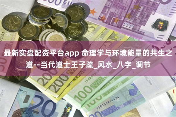 最新实盘配资平台app 命理学与环境能量的共生之道--当代道士王子疏_风水_八字_调节