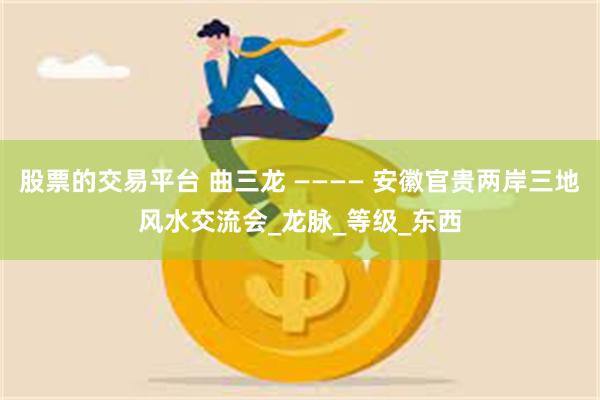 股票的交易平台 曲三龙 ———— 安徽官贵两岸三地风水交流会_龙脉_等级_东西